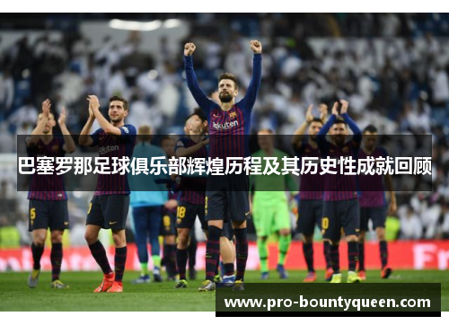 巴塞罗那足球俱乐部辉煌历程及其历史性成就回顾