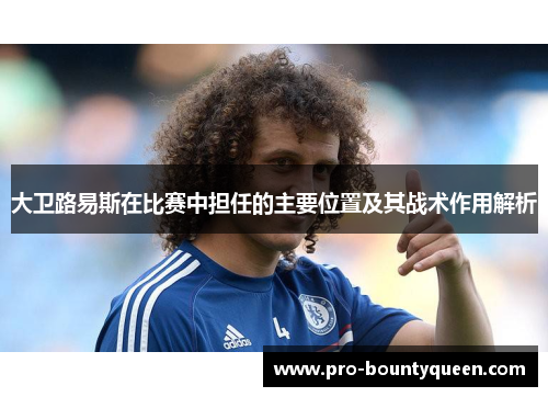 大卫路易斯在比赛中担任的主要位置及其战术作用解析