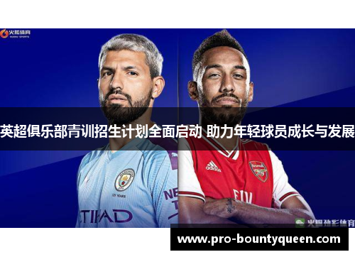 英超俱乐部青训招生计划全面启动 助力年轻球员成长与发展 英超俱乐部青训招生计划全面启动 助力年轻球员成长与发展