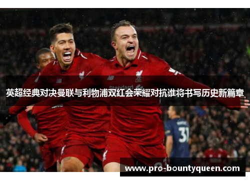 英超经典对决曼联与利物浦双红会荣耀对抗谁将书写历史新篇章 英超经典对决曼联与利物浦双红会荣耀对抗谁将书写历史新篇章