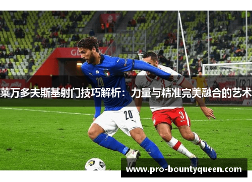 莱万多夫斯基射门技巧解析:力量与精准完美融合的艺术 莱万多夫斯基射门技巧解析:力量与精准完美融合的艺术