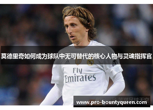 莫德里奇如何成为球队中无可替代的核心人物与灵魂指挥官 莫德里奇如何成为球队中无可替代的核心人物与灵魂指挥官