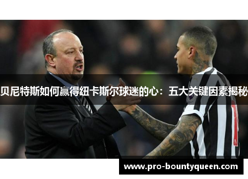 贝尼特斯如何赢得纽卡斯尔球迷的心：五大关键因素揭秘