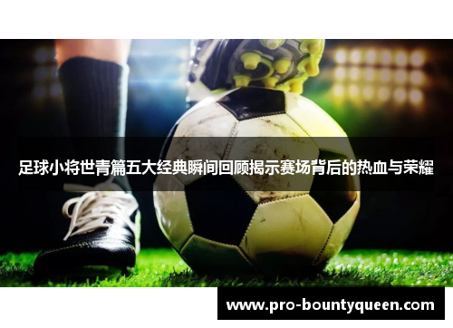 足球小将世青篇五大经典瞬间回顾揭示赛场背后的热血与荣耀 足球小将世青篇五大经典瞬间回顾揭示赛场背后的热血与荣耀