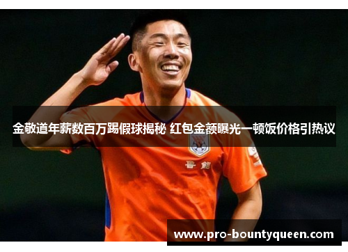 金敬道年薪数百万踢假球揭秘 红包金额曝光一顿饭价格引热议 金敬道年薪数百万踢假球揭秘 红包金额曝光一顿饭价格引热议