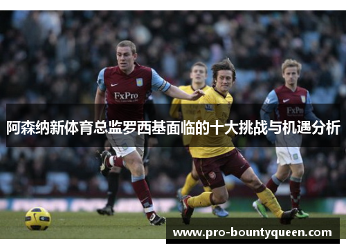 阿森纳新体育总监罗西基面临的十大挑战与机遇分析