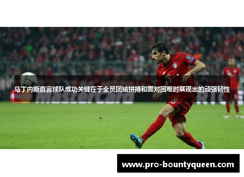 马丁内斯直言球队成功关键在于全员团结拼搏和面对困难时展现出的顽强韧性 马丁内斯直言球队成功关键在于全员团结拼搏和面对困难时展现出的顽强韧性