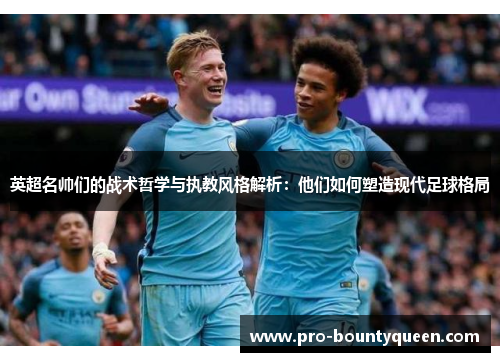 英超名帅们的战术哲学与执教风格解析:他们如何塑造现代足球格局 英超名帅们的战术哲学与执教风格解析:他们如何塑造现代足球格局