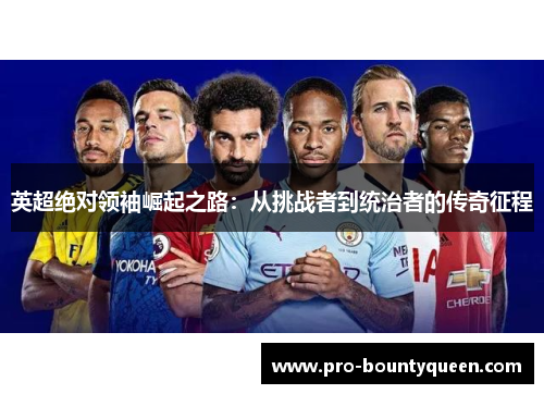 英超绝对领袖崛起之路:从挑战者到统治者的传奇征程 英超绝对领袖崛起之路:从挑战者到统治者的传奇征程