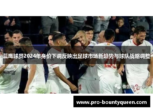 蓝鹰球员2024年身价下调反映出足球市场新趋势与球队战略调整 蓝鹰球员2024年身价下调反映出足球市场新趋势与球队战略调整