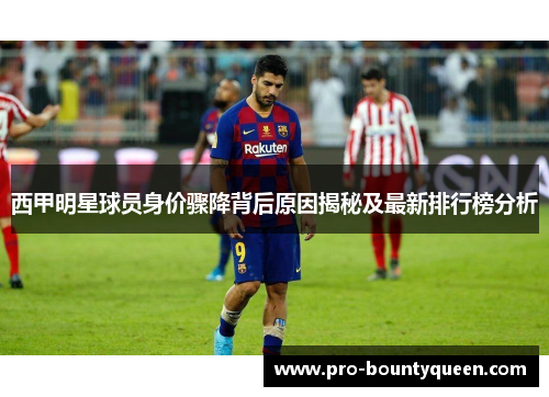 西甲明星球员身价骤降背后原因揭秘及最新排行榜分析 西甲明星球员身价骤降背后原因揭秘及最新排行榜分析
