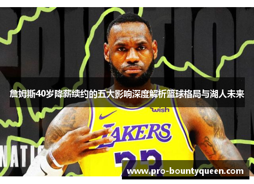 詹姆斯40岁降薪续约的五大影响深度解析篮球格局与湖人未来