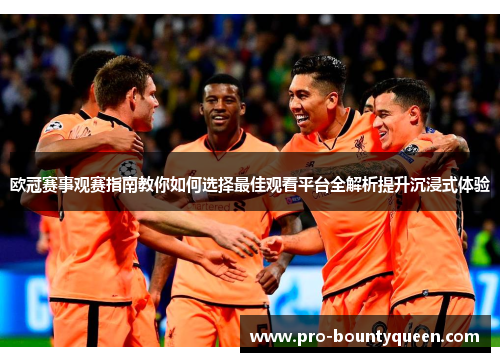 欧冠赛事观赛指南教你如何选择最佳观看平台全解析提升沉浸式体验