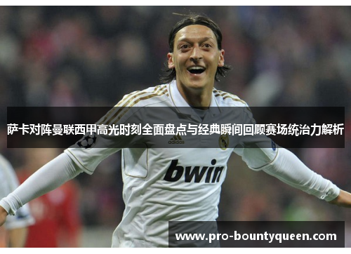 萨卡对阵曼联西甲高光时刻全面盘点与经典瞬间回顾赛场统治力解析 萨卡对阵曼联西甲高光时刻全面盘点与经典瞬间回顾赛场统治力解析