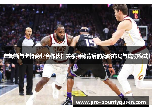 詹姆斯与卡特商业合作伙伴关系揭秘背后的战略布局与成功模式 詹姆斯与卡特商业合作伙伴关系揭秘背后的战略布局与成功模式