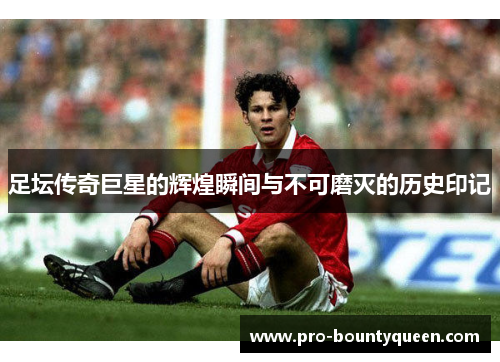 足坛传奇巨星的辉煌瞬间与不可磨灭的历史印记 足坛传奇巨星的辉煌瞬间与不可磨灭的历史印记