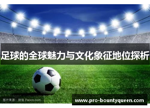 足球的全球魅力与文化象征地位探析 足球的全球魅力与文化象征地位探析