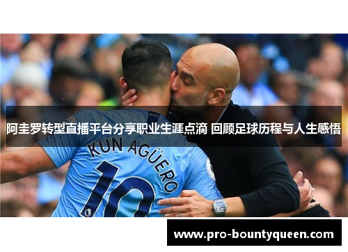阿圭罗转型直播平台分享职业生涯点滴 回顾足球历程与人生感悟