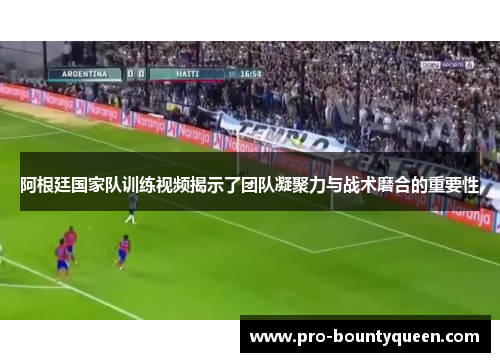阿根廷国家队训练视频揭示了团队凝聚力与战术磨合的重要性 阿根廷国家队训练视频揭示了团队凝聚力与战术磨合的重要性