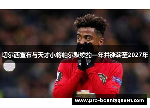 切尔西宣布与天才小将帕尔默续约一年并涨薪至2027年 切尔西宣布与天才小将帕尔默续约一年并涨薪至2027年