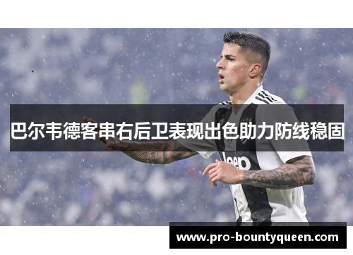 巴尔韦德客串右后卫表现出色助力防线稳固 巴尔韦德客串右后卫表现出色助力防线稳固