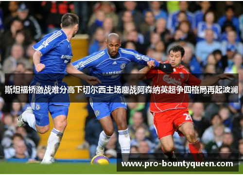 斯坦福桥激战难分高下切尔西主场鏖战阿森纳英超争四格局再起波澜