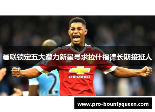 曼联锁定五大潜力新星寻求拉什福德长期接班人