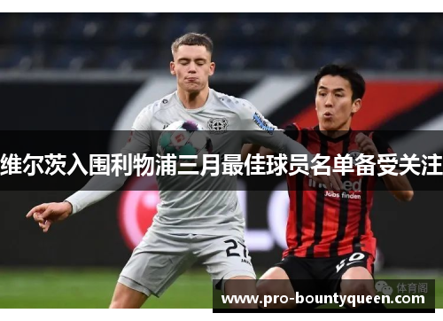 维尔茨入围利物浦三月最佳球员名单备受关注 维尔茨入围利物浦三月最佳球员名单备受关注