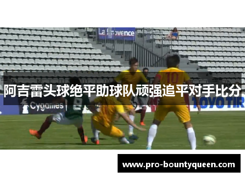 阿吉雷头球绝平助球队顽强追平对手比分