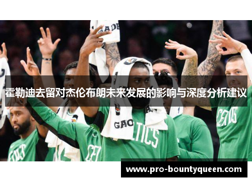 霍勒迪去留对杰伦布朗未来发展的影响与深度分析建议