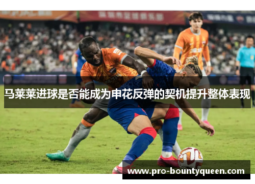 马莱莱进球是否能成为申花反弹的契机提升整体表现