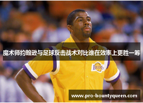 魔术师约翰逊与足球反击战术对比谁在效率上更胜一筹