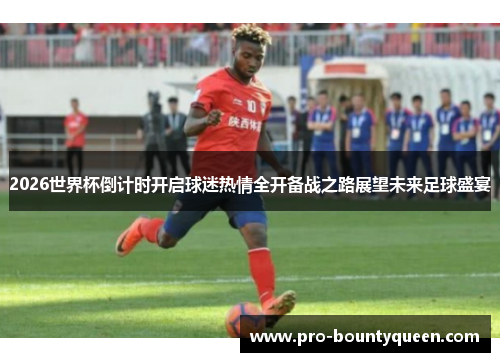 2026世界杯倒计时开启球迷热情全开备战之路展望未来足球盛宴