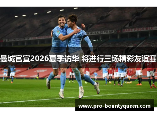 曼城官宣2026夏季访华 将进行三场精彩友谊赛