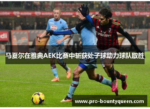 马夏尔在雅典AEK比赛中斩获处子球助力球队取胜 马夏尔在雅典AEK比赛中斩获处子球助力球队取胜