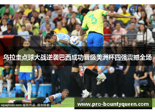 乌拉圭点球大战逆袭巴西成功晋级美洲杯四强震撼全场 乌拉圭点球大战逆袭巴西成功晋级美洲杯四强震撼全场