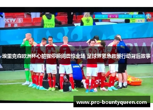 埃里克森欧洲杯心脏骤停瞬间震惊全场 足球界紧急救援行动背后故事 埃里克森欧洲杯心脏骤停瞬间震惊全场 足球界紧急救援行动背后故事