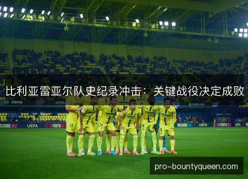 比利亚雷亚尔队史纪录冲击：关键战役决定成败