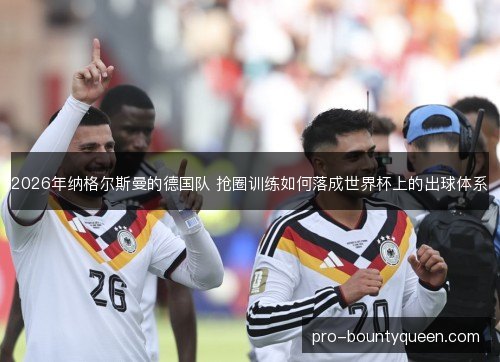 2026年纳格尔斯曼的德国队 抢圈训练如何落成世界杯上的出球体系 2026年纳格尔斯曼的德国队 抢圈训练如何落成世界杯上的出球体系